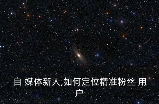 自 媒體新人,如何定位精準粉絲 用戶
