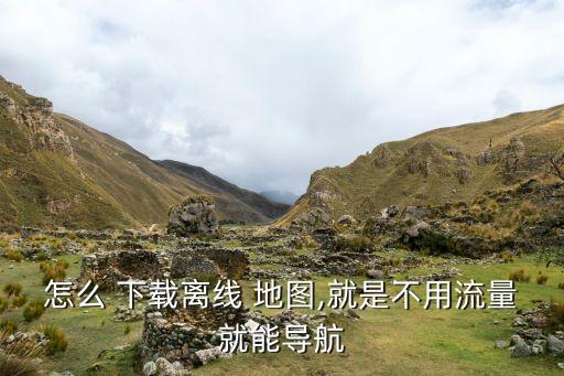 怎么 下載離線 地圖,就是不用流量就能導(dǎo)航