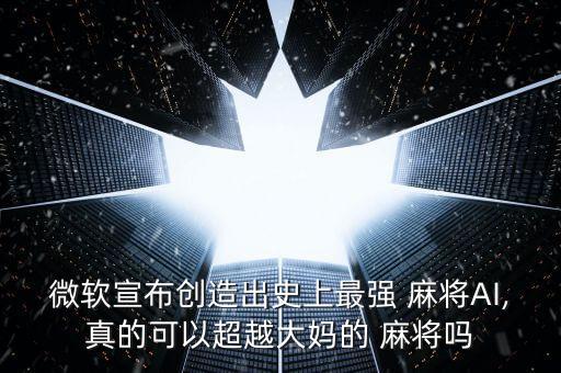 微軟宣布創(chuàng)造出史上最強 麻將AI,真的可以超越大媽的 麻將嗎