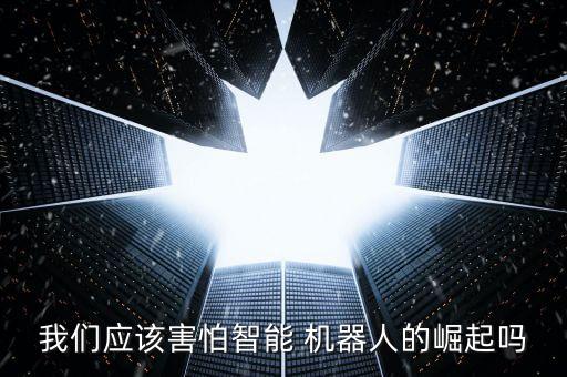 我們應(yīng)該害怕智能 機(jī)器人的崛起嗎
