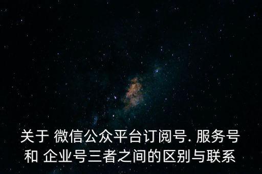 關(guān)于 微信公眾平臺訂閱號. 服務(wù)號和 企業(yè)號三者之間的區(qū)別與聯(lián)系