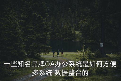 一些知名品牌OA辦公系統(tǒng)是如何方便多系統(tǒng) 數(shù)據(jù)整合的