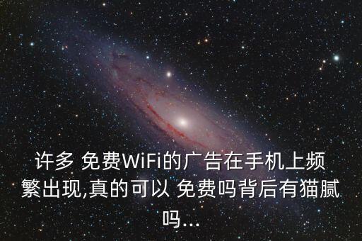 許多 免費(fèi)WiFi的廣告在手機(jī)上頻繁出現(xiàn),真的可以 免費(fèi)嗎背后有貓膩嗎...