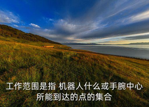 工作范圍是指 機器人什么或手腕中心所能到達的點的集合