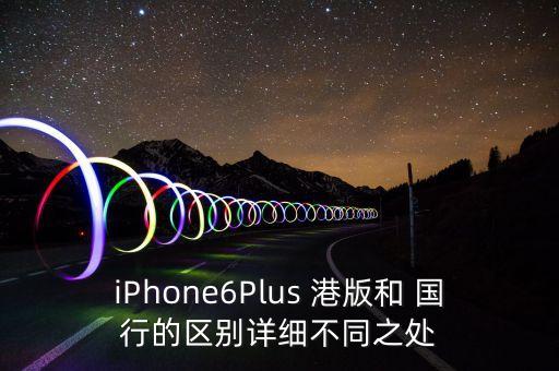 iPhone6Plus 港版和 國行的區(qū)別詳細不同之處