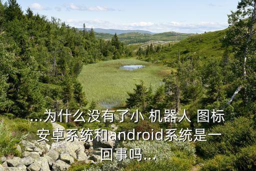 ...為什么沒有了小 機(jī)器人 圖標(biāo) 安卓系統(tǒng)和android系統(tǒng)是一回事嗎...