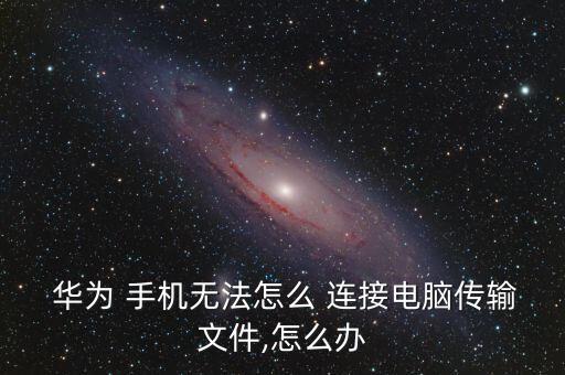  華為 手機(jī)無法怎么 連接電腦傳輸文件,怎么辦