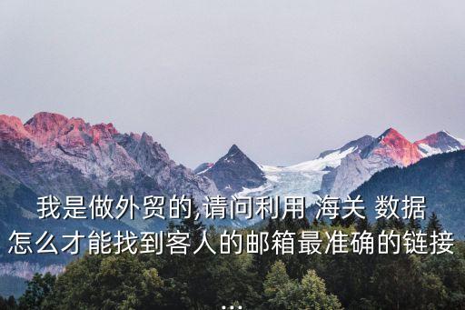 我是做外貿(mào)的,請(qǐng)問(wèn)利用 海關(guān) 數(shù)據(jù)怎么才能找到客人的郵箱最準(zhǔn)確的鏈接...