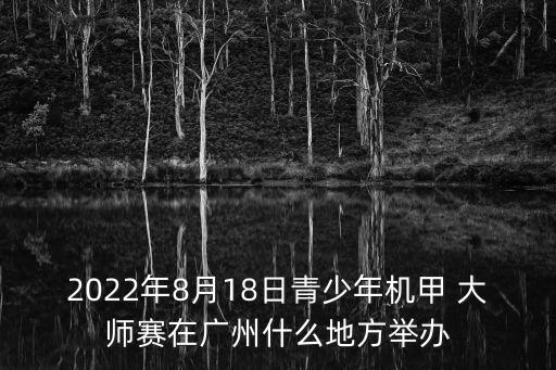 2022年8月18日青少年機(jī)甲 大師賽在廣州什么地方舉辦