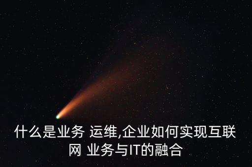 什么是業(yè)務(wù) 運維,企業(yè)如何實現(xiàn)互聯(lián)網(wǎng) 業(yè)務(wù)與IT的融合