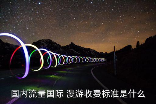國內(nèi)流量國際 漫游收費標準是什么