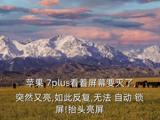  蘋果 7plus看著屏幕要滅了,突然又亮,如此反復(fù),無(wú)法 自動(dòng) 鎖屏!抬頭亮屏