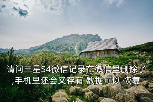 請問三星S4微信記錄在微信里刪除了,手機(jī)里還會(huì)又存有 數(shù)據(jù)可以 恢復(fù)...