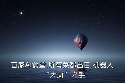 首家AI食堂,所有菜都出自 機(jī)器人“大廚”之手