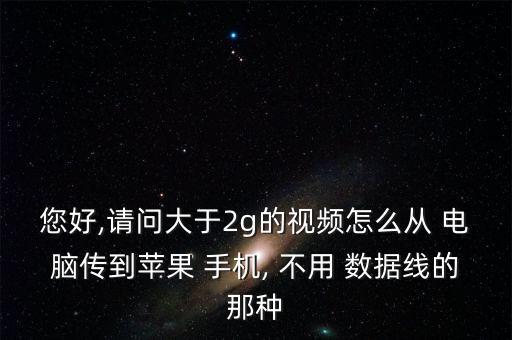 您好,請(qǐng)問大于2g的視頻怎么從 電腦傳到蘋果 手機(jī), 不用 數(shù)據(jù)線的那種