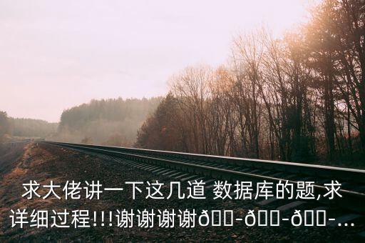 求大佬講一下這幾道 數(shù)據(jù)庫的題,求詳細(xì)過程!!!謝謝謝謝???...