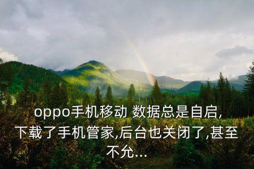  oppo手機(jī)移動(dòng) 數(shù)據(jù)總是自啟,下載了手機(jī)管家,后臺(tái)也關(guān)閉了,甚至不允...