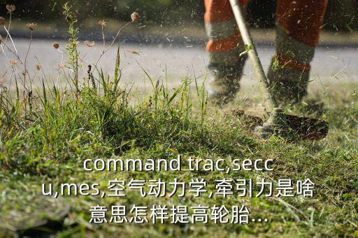 command trac,seccu,mes,空氣動力學(xué),牽引力是啥意思怎樣提高輪胎...