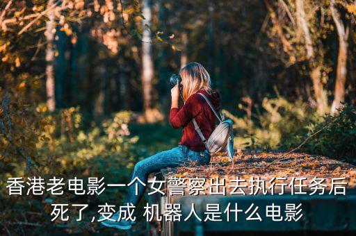 香港老電影一個女警察出去執(zhí)行任務(wù)后死了,變成 機器人是什么電影
