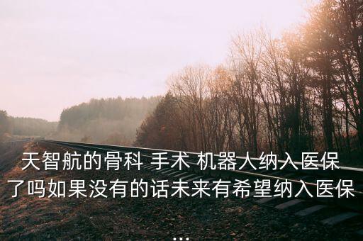 天智航的骨科 手術(shù) 機器人納入醫(yī)保了嗎如果沒有的話未來有希望納入醫(yī)保...