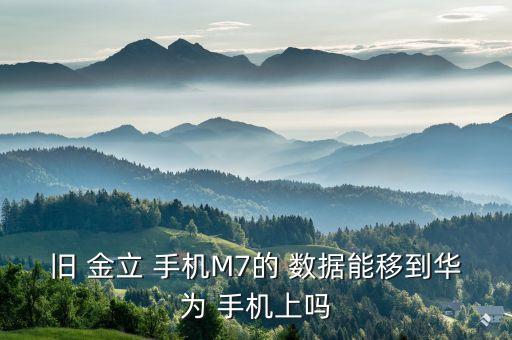 舊 金立 手機(jī)M7的 數(shù)據(jù)能移到華為 手機(jī)上嗎