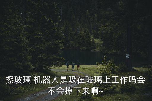擦玻璃 機器人是吸在玻璃上工作嗎會不會掉下來啊~