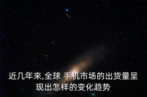近幾年來,全球 手機(jī)市場的出貨量呈現(xiàn)出怎樣的變化趨勢