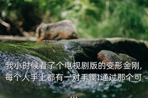 我小時(shí)候看了個(gè)電視劇版的變形金剛,每個(gè)人手上都有一對(duì)手鐲!通過那個(gè)可...
