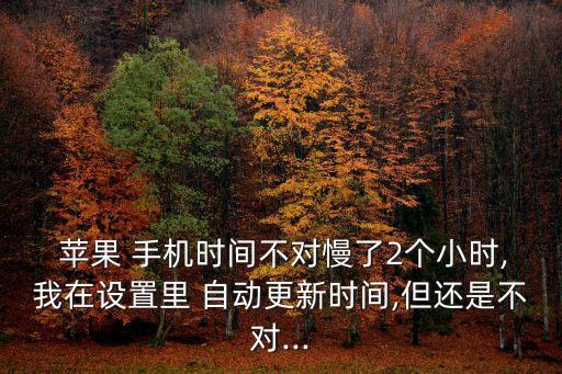  蘋果 手機時間不對慢了2個小時,我在設(shè)置里 自動更新時間,但還是不對...