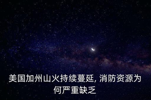 美國加州山火持續(xù)蔓延, 消防資源為何嚴(yán)重缺乏