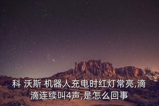 科 沃斯 機(jī)器人充電時(shí)紅燈常亮,滴滴連續(xù)叫4聲,是怎么回事