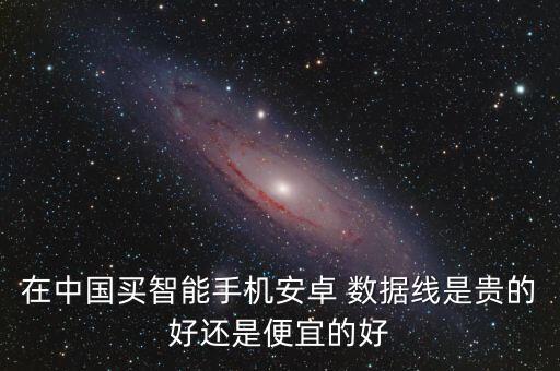 在中國買智能手機安卓 數(shù)據(jù)線是貴的好還是便宜的好