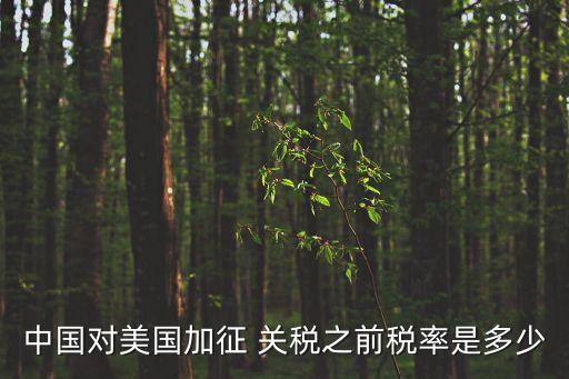 中國(guó)對(duì)美國(guó)加征 關(guān)稅之前稅率是多少
