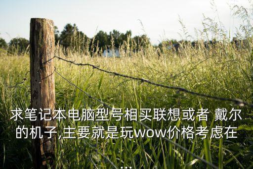 求筆記本電腦型號相買聯(lián)想或者 戴爾的機子,主要就是玩wow價格考慮在...