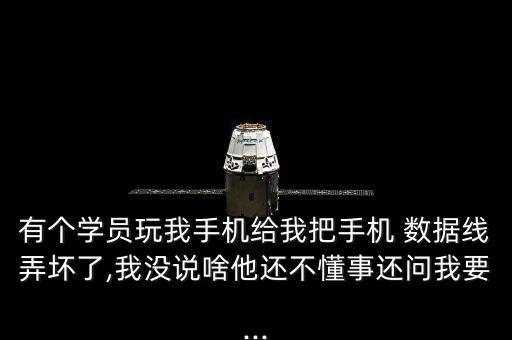 有個學(xué)員玩我手機(jī)給我把手機(jī) 數(shù)據(jù)線弄壞了,我沒說啥他還不懂事還問我要...