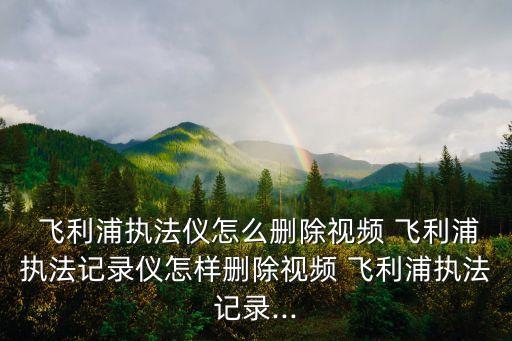  飛利浦執(zhí)法儀怎么刪除視頻 飛利浦執(zhí)法記錄儀怎樣刪除視頻 飛利浦執(zhí)法記錄...