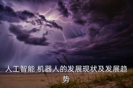 人工智能 機(jī)器人的發(fā)展現(xiàn)狀及發(fā)展趨勢(shì)