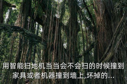 用智能掃地機當當會不會掃的時候撞到家具或者機器撞到墻上,壞掉的...