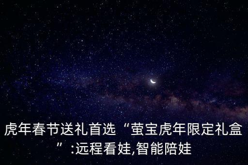 虎年春節(jié)送禮首選“螢寶虎年限定禮盒”:遠(yuǎn)程看娃,智能陪娃