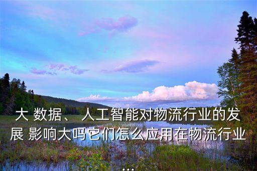 大 數(shù)據(jù)、 人工智能對物流行業(yè)的發(fā)展 影響大嗎它們怎么應(yīng)用在物流行業(yè)...