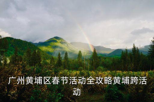  廣州黃埔區(qū)春節(jié)活動(dòng)全攻略黃埔跨活動(dòng)