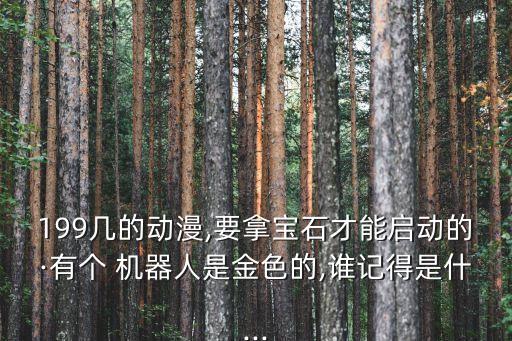 199幾的動(dòng)漫,要拿寶石才能啟動(dòng)的·有個(gè) 機(jī)器人是金色的,誰記得是什...