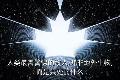人類最需警惕的敵人,并非地外生物,而是共處的什么