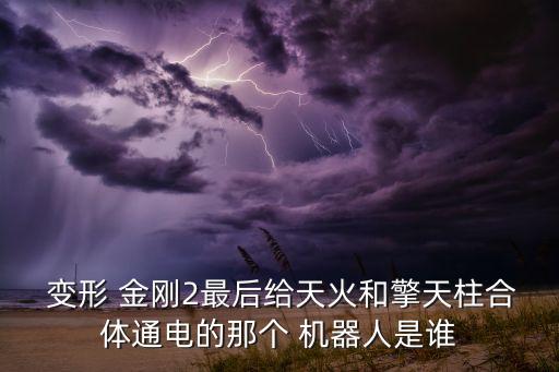  變形 金剛2最后給天火和擎天柱合體通電的那個(gè) 機(jī)器人是誰(shuí)