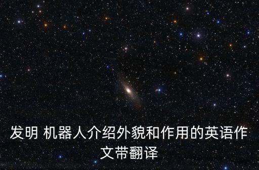 發(fā)明 機器人介紹外貌和作用的英語作文帶翻譯