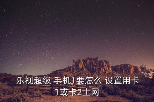  樂視超級 手機1要怎么 設置用卡1或卡2上網