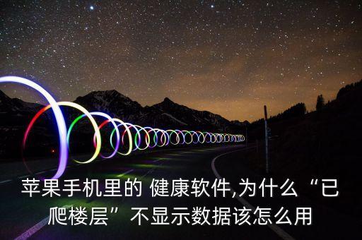 蘋果手機(jī)里的 健康軟件,為什么“已爬樓層”不顯示數(shù)據(jù)該怎么用