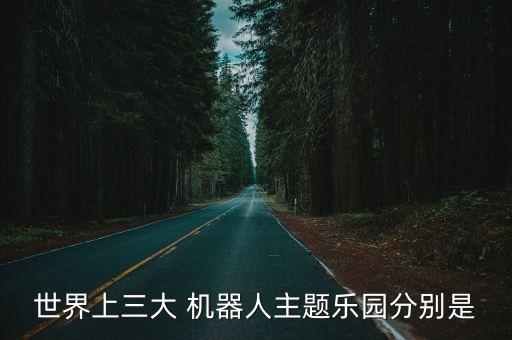 世界上三大 機(jī)器人主題樂(lè)園分別是