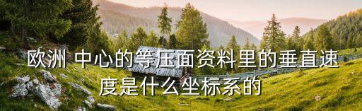  歐洲 中心的等壓面資料里的垂直速度是什么坐標(biāo)系的