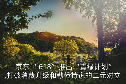  京東“ 618”推出“青綠計劃”,打破消費升級和勤儉持家的二元對立